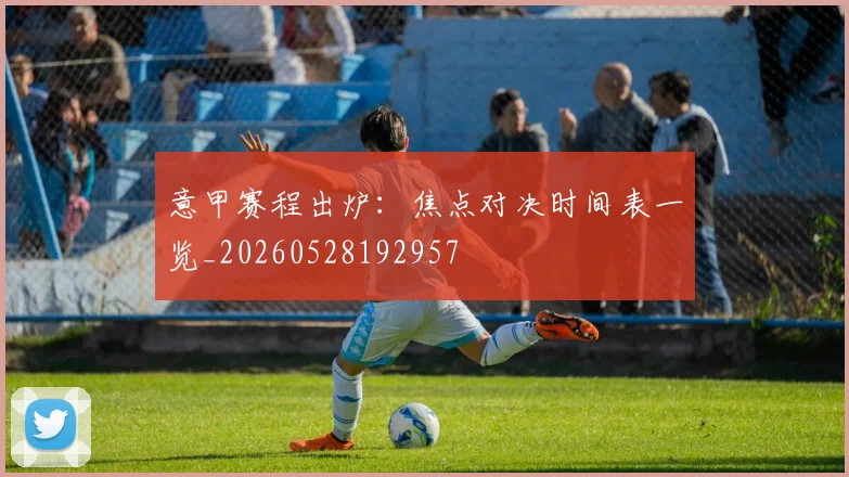 意甲赛程出炉：焦点对决时间表一览_20260528192957