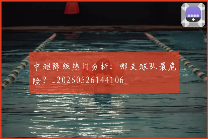 中超降级热门分析:哪支球队最危险?_20260526144106