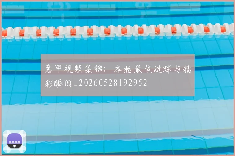 意甲视频集锦：本轮最佳进球与精彩瞬间_20260528192952