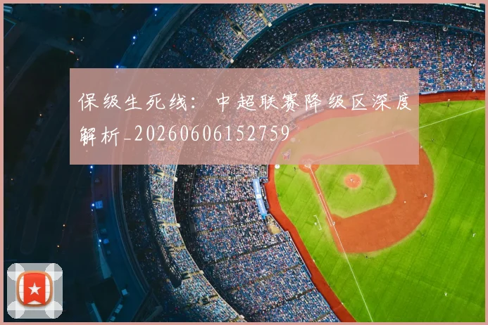 保级生死线：中超联赛降级区深度解析_20260606152759