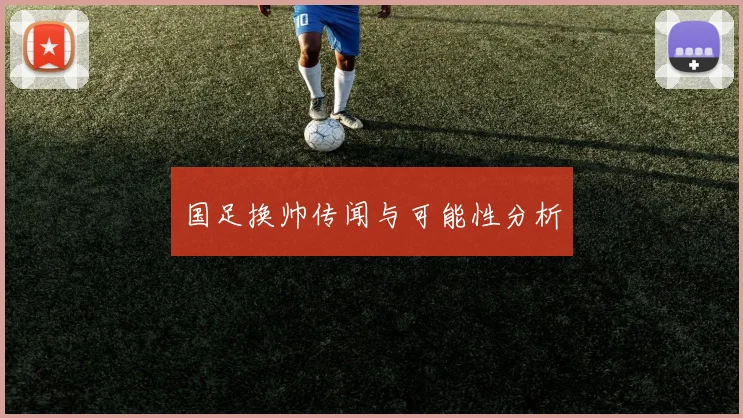 国足换帅传闻与可能性分析
