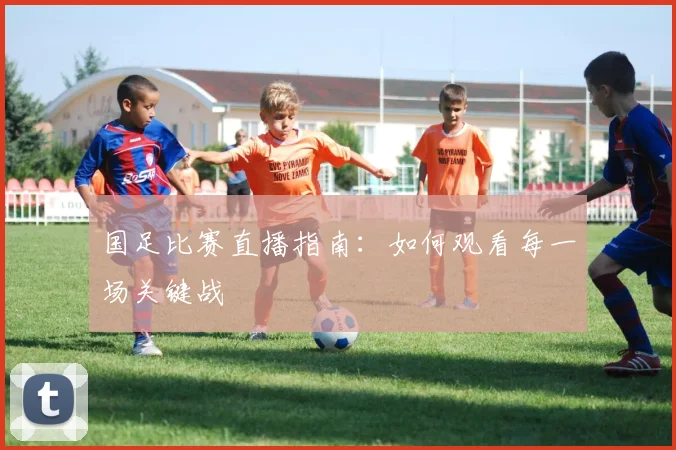 国足比赛直播指南：如何观看每一场关键战