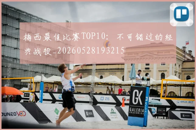梅西最佳比赛TOP10：不可错过的经典战役_20260528193215
