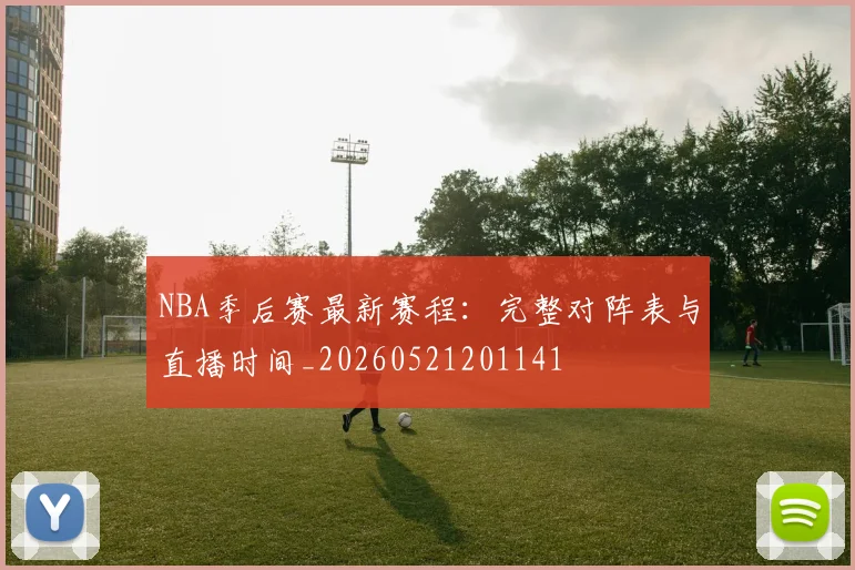 NBA季后赛最新赛程:完整对阵表与直播时间_20260521201141