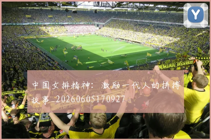 中国女排精神：激励一代人的拼搏故事_20260605170927