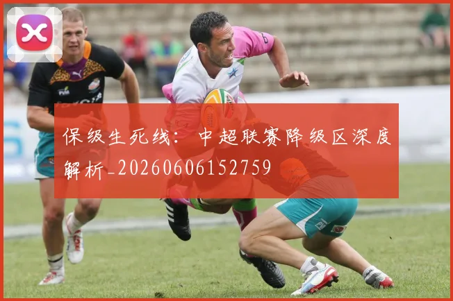 保级生死线：中超联赛降级区深度解析_20260606152759