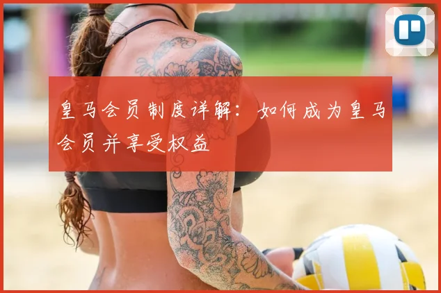 皇马会员制度详解：如何成为皇马会员并享受权益