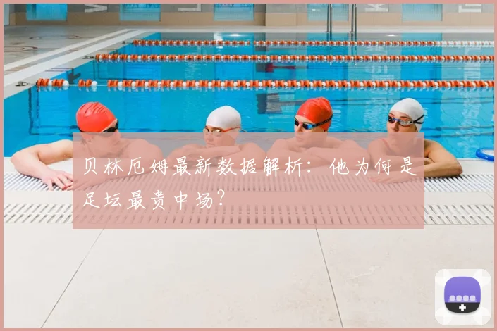 贝林厄姆最新数据解析：他为何是足坛最贵中场？