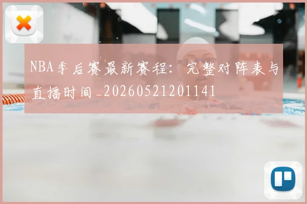 NBA季后赛最新赛程：完整对阵表与直播时间_20260521201141