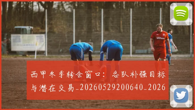 西甲冬季转会窗口：各队补强目标与潜在交易_20260529200640_20260703181843