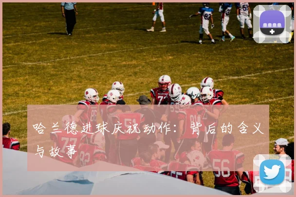 哈兰德进球庆祝动作：背后的含义与故事