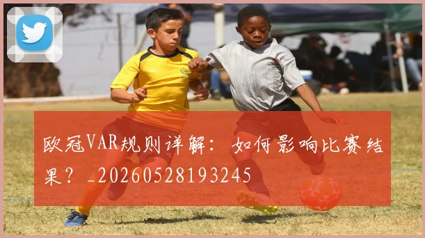 欧冠VAR规则详解：如何影响比赛结果？_20260528193245