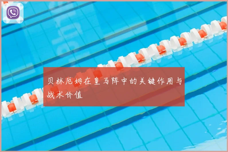 贝林厄姆在皇马阵中的关键作用与战术价值