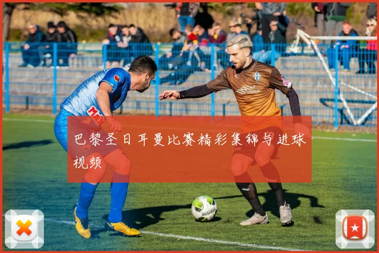 巴黎圣日耳曼比赛精彩集锦与进球视频