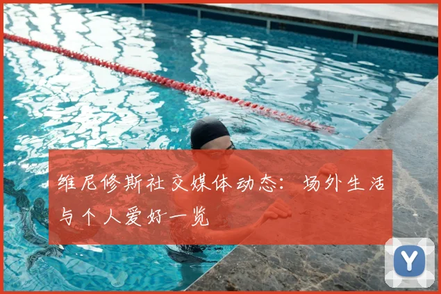 维尼修斯社交媒体动态：场外生活与个人爱好一览