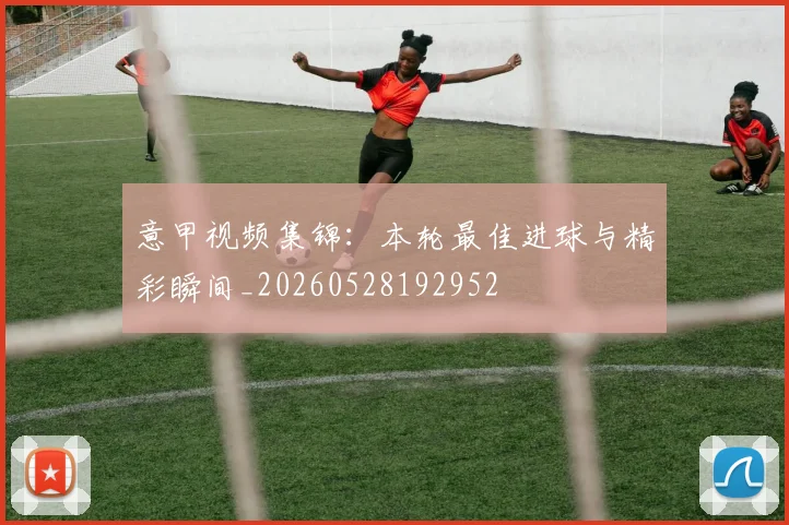 意甲视频集锦：本轮最佳进球与精彩瞬间_20260528192952